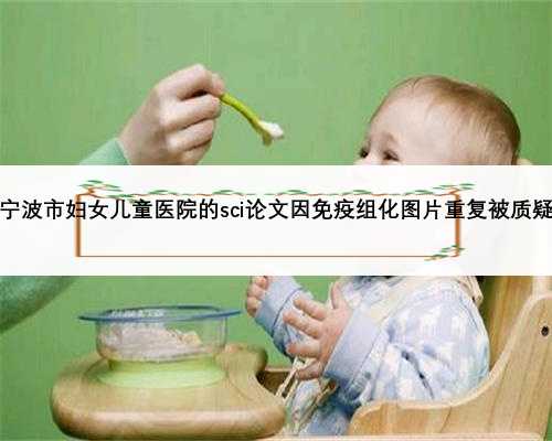 宁波市妇女儿童医院的sci论文因免疫组化图片重复被质疑