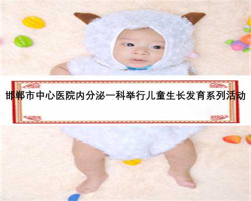 邯郸市中心医院内分泌一科举行儿童生长发育系列活动