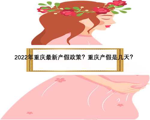 2022年重庆最新产假政策？重庆产假是几天？