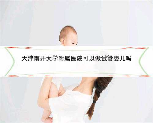 天津南开大学附属医院可以做试管婴儿吗
